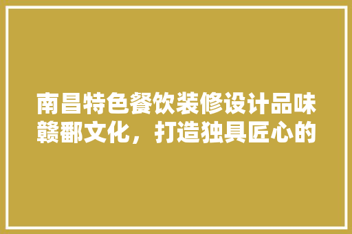 南昌特色餐饮装修设计品味赣鄱文化，打造独具匠心的美食空间