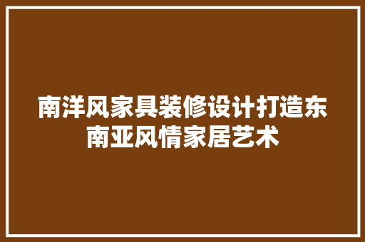 南洋风家具装修设计打造东南亚风情家居艺术