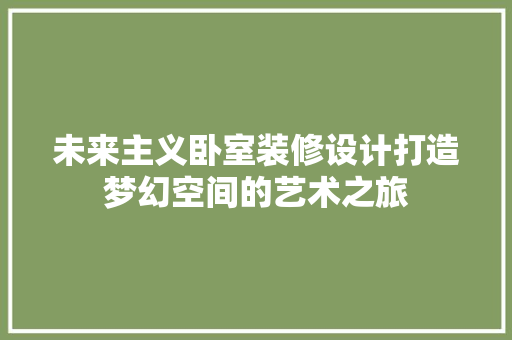 未来主义卧室装修设计打造梦幻空间的艺术之旅 常用建材