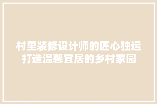 村里装修设计师的匠心独运打造温馨宜居的乡村家园 工艺流程