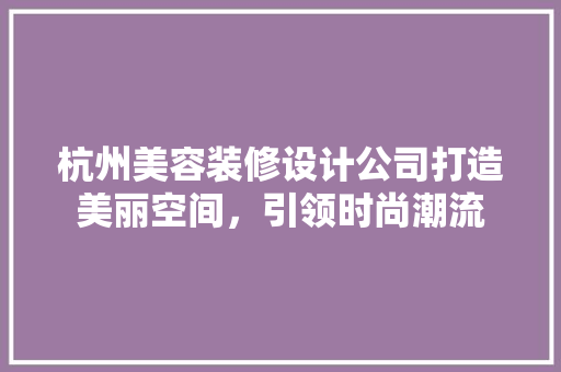 杭州美容装修设计公司打造美丽空间，引领时尚潮流