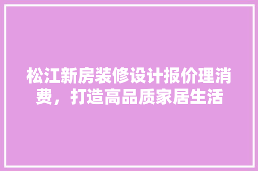 松江新房装修设计报价理消费，打造高品质家居生活