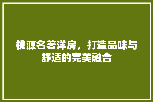 桃源名著洋房，打造品味与舒适的完美融合