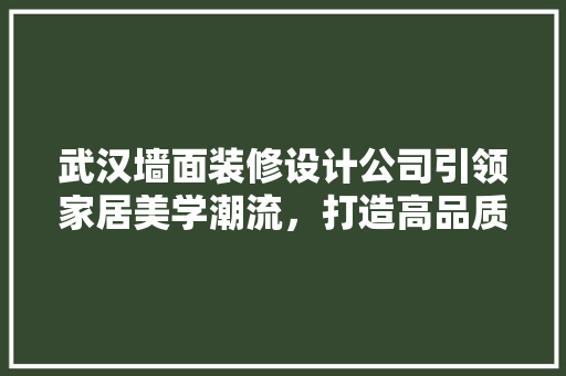 武汉墙面装修设计公司引领家居美学潮流，打造高品质家居空间
