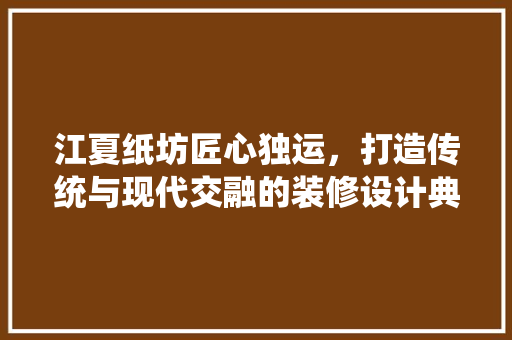 江夏纸坊匠心独运，打造传统与现代交融的装修设计典范 住宅建筑设计