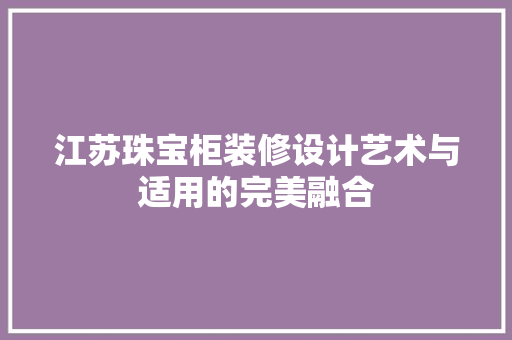 江苏珠宝柜装修设计艺术与适用的完美融合 建筑设计