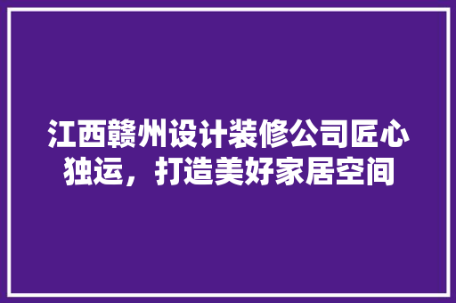 江西赣州设计装修公司匠心独运，打造美好家居空间