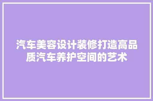 汽车美容设计装修打造高品质汽车养护空间的艺术
