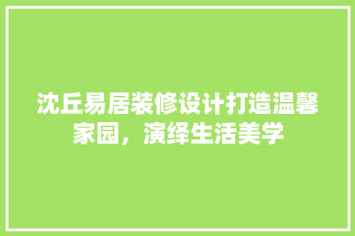 沈丘易居装修设计打造温馨家园，演绎生活美学