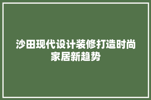 沙田现代设计装修打造时尚家居新趋势