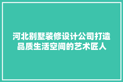 河北别墅装修设计公司打造品质生活空间的艺术匠人