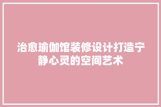 治愈瑜伽馆装修设计打造宁静心灵的空间艺术