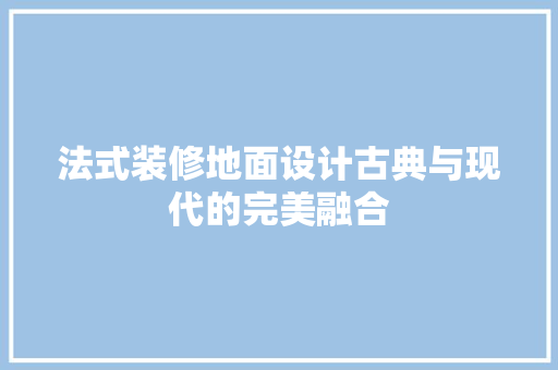 法式装修地面设计古典与现代的完美融合