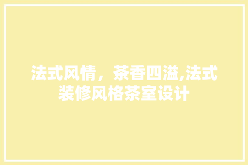 法式风情，茶香四溢,法式装修风格茶室设计