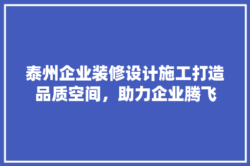 泰州企业装修设计施工打造品质空间，助力企业腾飞