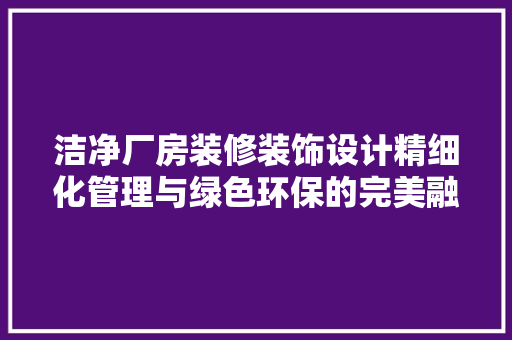洁净厂房装修装饰设计精细化管理与绿色环保的完美融合