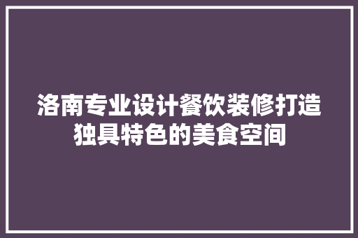 洛南专业设计餐饮装修打造独具特色的美食空间