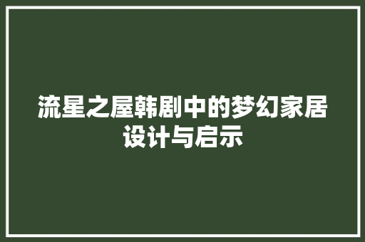 流星之屋韩剧中的梦幻家居设计与启示 施工管理