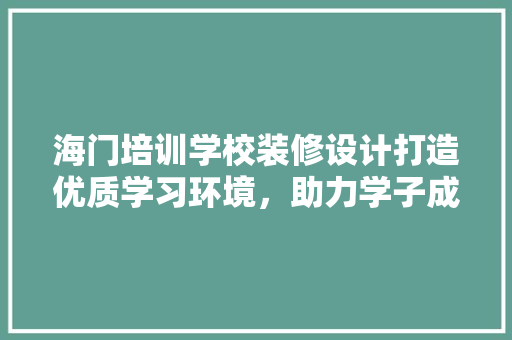 海门培训学校装修设计打造优质学习环境，助力学子成长