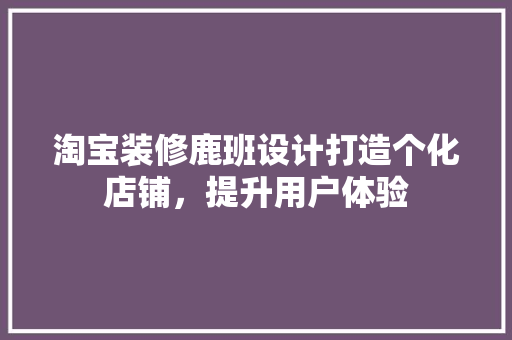 淘宝装修鹿班设计打造个化店铺，提升用户体验