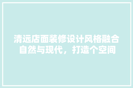 清远店面装修设计风格融合自然与现代，打造个空间