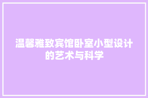 温馨雅致宾馆卧室小型设计的艺术与科学 建筑设计
