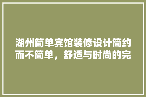 湖州简单宾馆装修设计简约而不简单，舒适与时尚的完美融合 施工管理
