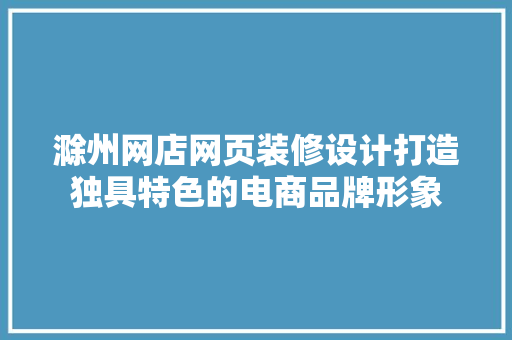 滁州网店网页装修设计打造独具特色的电商品牌形象 新型材料