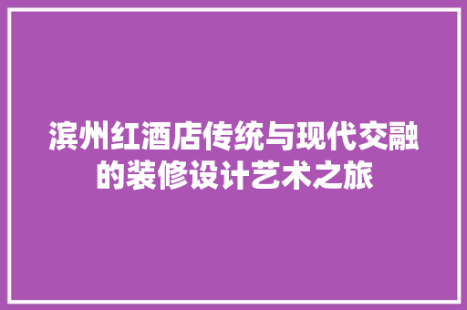 滨州红酒店传统与现代交融的装修设计艺术之旅