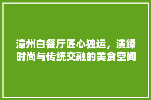 漳州白餐厅匠心独运，演绎时尚与传统交融的美食空间 设计原则