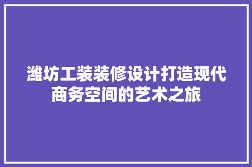 潍坊工装装修设计打造现代商务空间的艺术之旅 施工管理