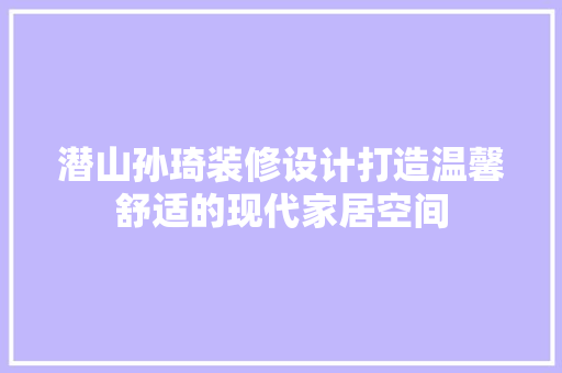 潜山孙琦装修设计打造温馨舒适的现代家居空间