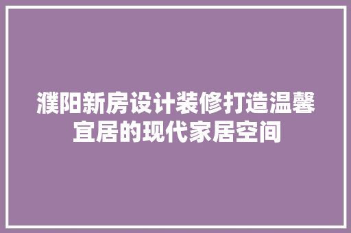 濮阳新房设计装修打造温馨宜居的现代家居空间