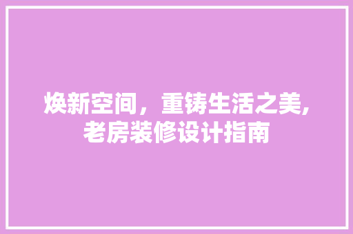 焕新空间，重铸生活之美,老房装修设计指南