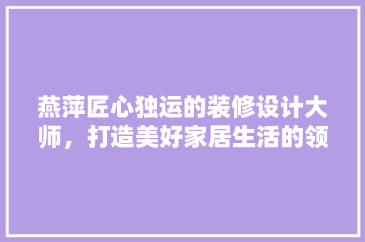 燕萍匠心独运的装修设计大师，打造美好家居生活的领航者 常用设备