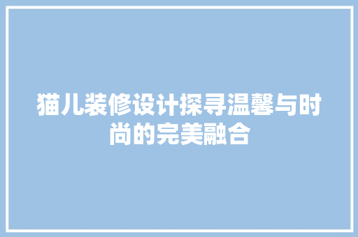猫儿装修设计探寻温馨与时尚的完美融合 建筑设计