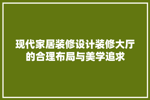 现代家居装修设计装修大厅的合理布局与美学追求 工艺流程