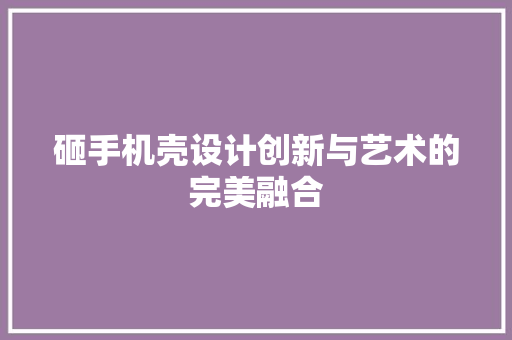 砸手机壳设计创新与艺术的完美融合