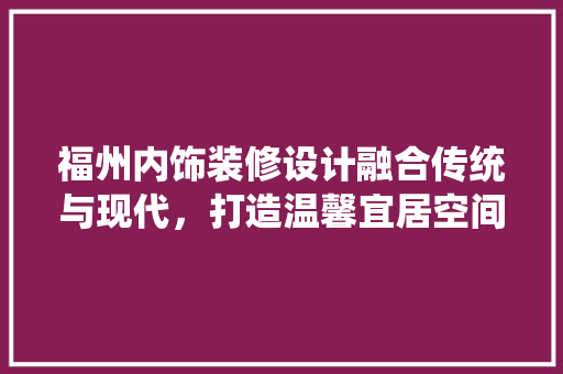 福州内饰装修设计融合传统与现代，打造温馨宜居空间