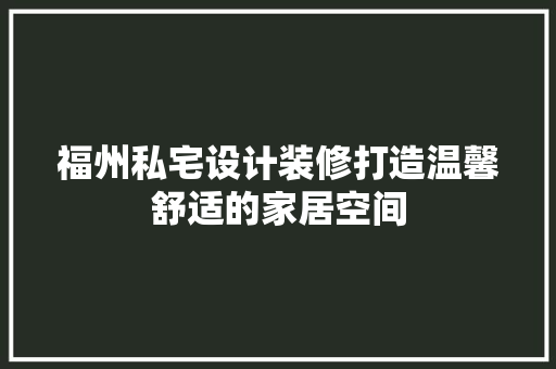 福州私宅设计装修打造温馨舒适的家居空间