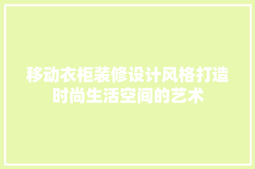 移动衣柜装修设计风格打造时尚生活空间的艺术