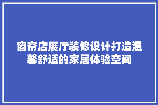 窗帘店展厅装修设计打造温馨舒适的家居体验空间 设计原则