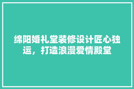 绵阳婚礼堂装修设计匠心独运，打造浪漫爱情殿堂
