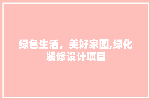绿色生活，美好家园,绿化装修设计项目