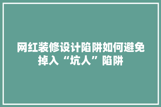 网红装修设计陷阱如何避免掉入“坑人”陷阱 施工技术