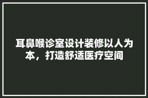 耳鼻喉诊室设计装修以人为本，打造舒适医疗空间
