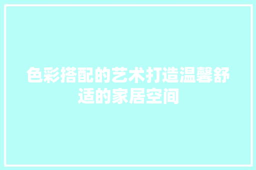 色彩搭配的艺术打造温馨舒适的家居空间 建筑设计