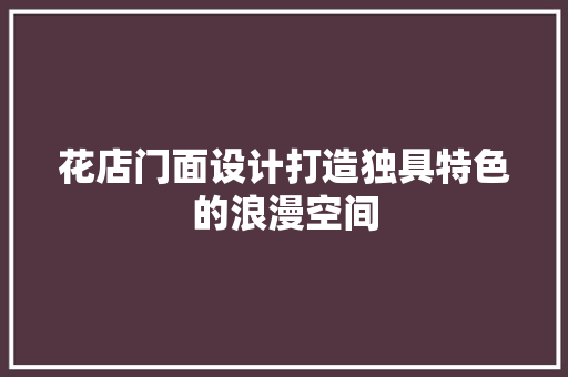 花店门面设计打造独具特色的浪漫空间