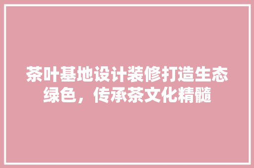 茶叶基地设计装修打造生态绿色，传承茶文化精髓