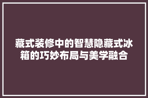 藏式装修中的智慧隐藏式冰箱的巧妙布局与美学融合 建筑设计